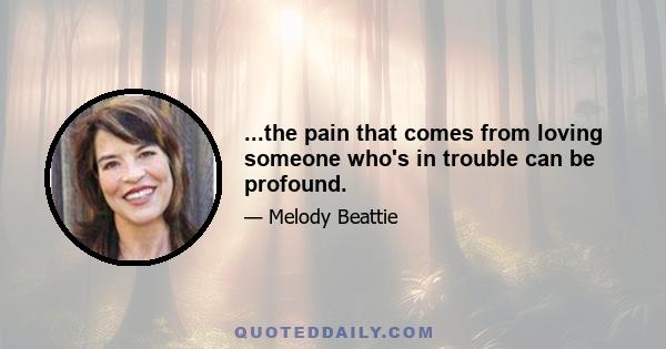 ...the pain that comes from loving someone who's in trouble can be profound.