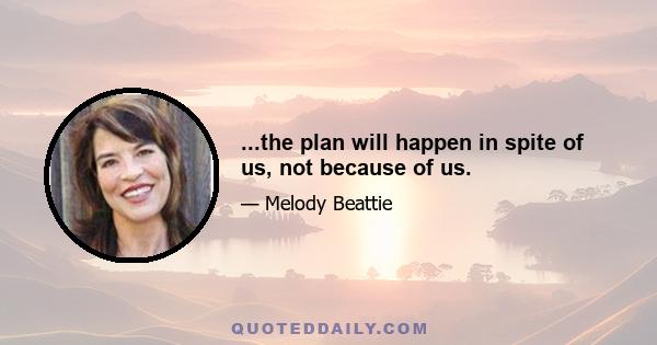 ...the plan will happen in spite of us, not because of us.