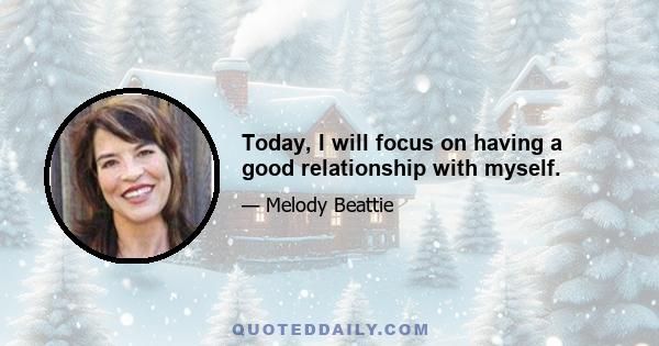 Today, I will focus on having a good relationship with myself.