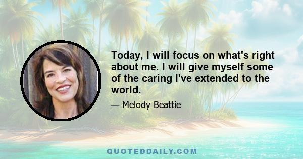 Today, I will focus on what's right about me. I will give myself some of the caring I've extended to the world.