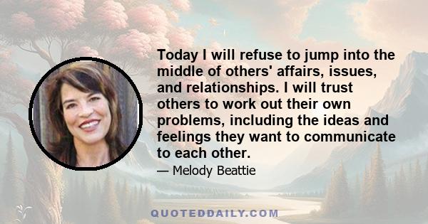 Today I will refuse to jump into the middle of others' affairs, issues, and relationships. I will trust others to work out their own problems, including the ideas and feelings they want to communicate to each other.