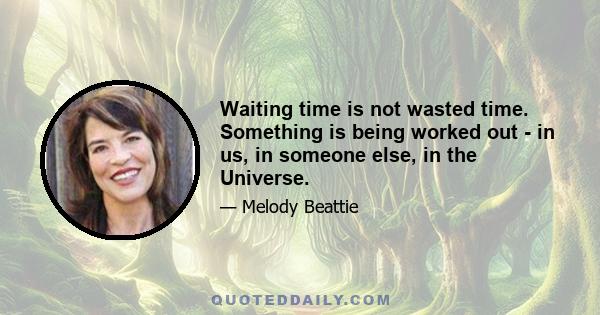 Waiting time is not wasted time. Something is being worked out - in us, in someone else, in the Universe.