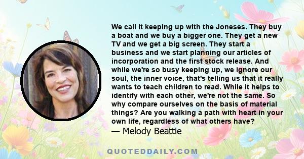 We call it keeping up with the Joneses. They buy a boat and we buy a bigger one. They get a new TV and we get a big screen. They start a business and we start planning our articles of incorporation and the first stock