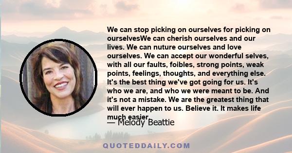 We can stop picking on ourselves for picking on ourselvesWe can cherish ourselves and our lives. We can nuture ourselves and love ourselves. We can accept our wonderful selves, with all our faults, foibles, strong