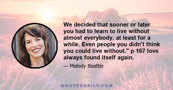 We decided that sooner or later you had to learn to live without almost everybody, at least for a while. Even people you didn't think you could live without. p 167 love always found itself again.