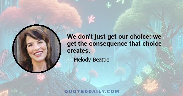 We don't just get our choice; we get the consequence that choice creates.