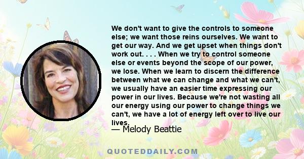 We don't want to give the controls to someone else; we want those reins ourselves. We want to get our way. And we get upset when things don't work out. . . . When we try to control someone else or events beyond the