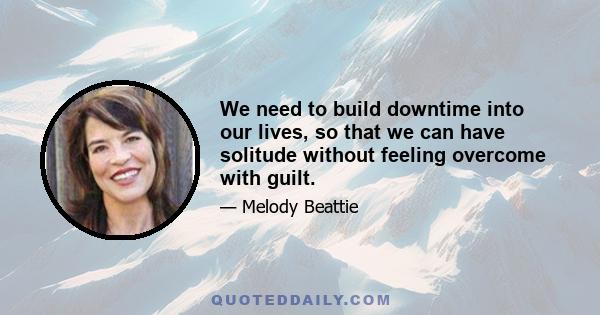 We need to build downtime into our lives, so that we can have solitude without feeling overcome with guilt.