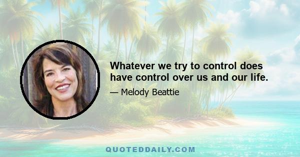 Whatever we try to control does have control over us and our life.