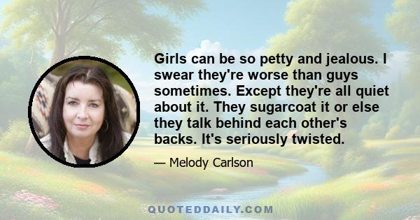 Girls can be so petty and jealous. I swear they're worse than guys sometimes. Except they're all quiet about it. They sugarcoat it or else they talk behind each other's backs. It's seriously twisted.