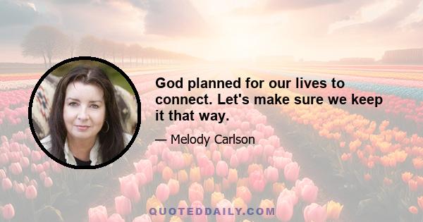 God planned for our lives to connect. Let's make sure we keep it that way.