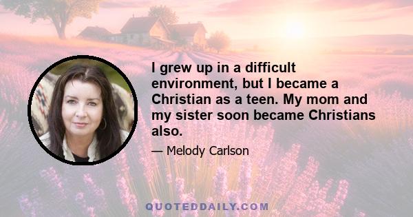 I grew up in a difficult environment, but I became a Christian as a teen. My mom and my sister soon became Christians also.