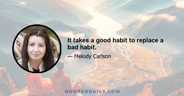 It takes a good habit to replace a bad habit.