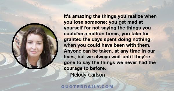 It's amazing the things you realize when you lose someone: you get mad at yourself for not saying the things you could've a million times, you take for granted the days spent doing nothing when you could have been with