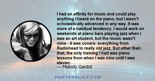 I had an affinity for music and could play anything I heard on the piano, but I wasn't scholastically advanced in any way. It was more of a habitual tendency. I would work on weekends at piano bars playing jazz when I