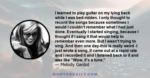 I learned to play guitar on my lying back while I was bed-ridden. I only thought to record the songs because sometimes I would I couldn't remember what I had just done. Eventually I started singing, because I thought if 