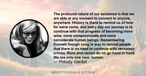 The profound nature of our existence is that we are able at any moment to connect to anyone, anywhere. History is there to remind us of how far weve come, and every day our journey is to continue with that progress of