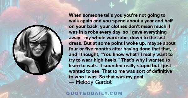 When someone tells you you're not going to walk again and you spend about a year and half on your back, your clothes don't mean much. I was in a robe every day, so I gave everything away - my whole wardrobe, down to the 