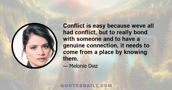 Conflict is easy because weve all had conflict, but to really bond with someone and to have a genuine connection, it needs to come from a place by knowing them.