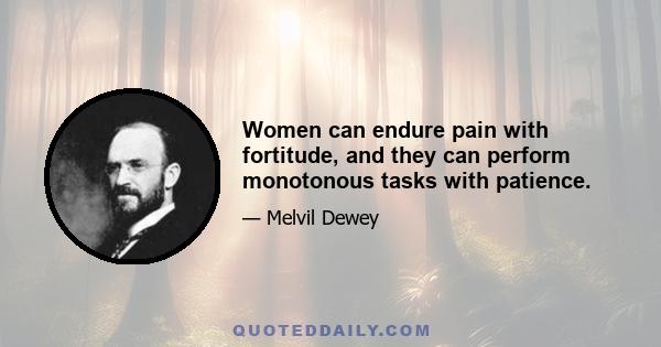 Women can endure pain with fortitude, and they can perform monotonous tasks with patience.