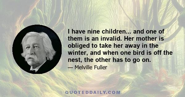 I have nine children... and one of them is an invalid. Her mother is obliged to take her away in the winter, and when one bird is off the nest, the other has to go on.