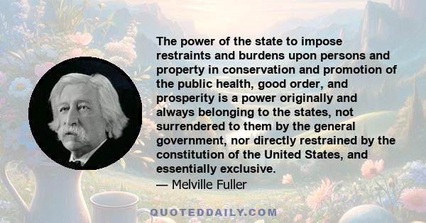 The power of the state to impose restraints and burdens upon persons and property in conservation and promotion of the public health, good order, and prosperity is a power originally and always belonging to the states,