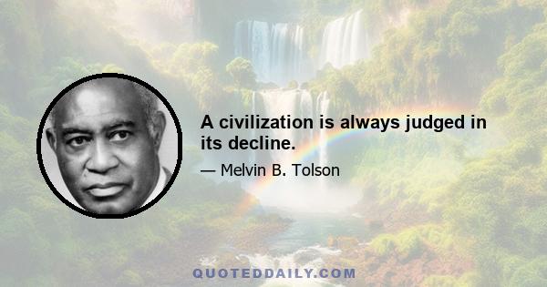 A civilization is always judged in its decline.