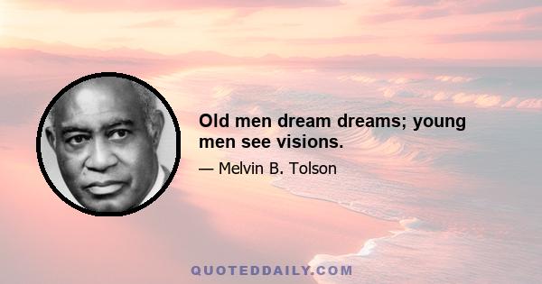 Old men dream dreams; young men see visions.