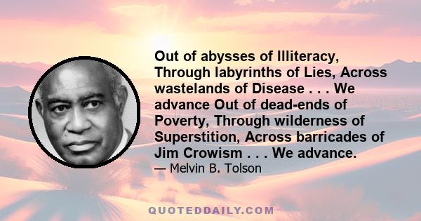 Out of abysses of Illiteracy, Through labyrinths of Lies, Across wastelands of Disease . . . We advance Out of dead-ends of Poverty, Through wilderness of Superstition, Across barricades of Jim Crowism . . . We advance.