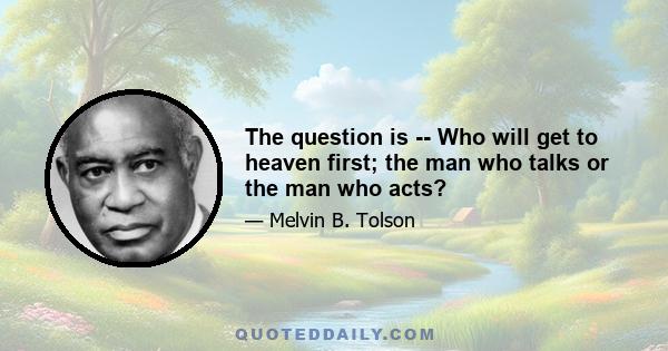 The question is -- Who will get to heaven first; the man who talks or the man who acts?