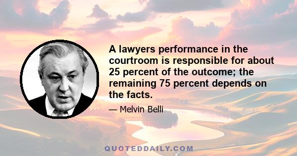 A lawyers performance in the courtroom is responsible for about 25 percent of the outcome; the remaining 75 percent depends on the facts.