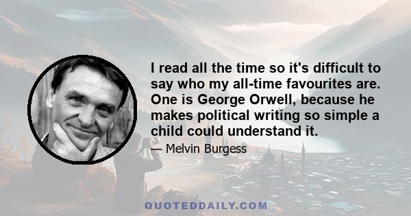 I read all the time so it's difficult to say who my all-time favourites are. One is George Orwell, because he makes political writing so simple a child could understand it.