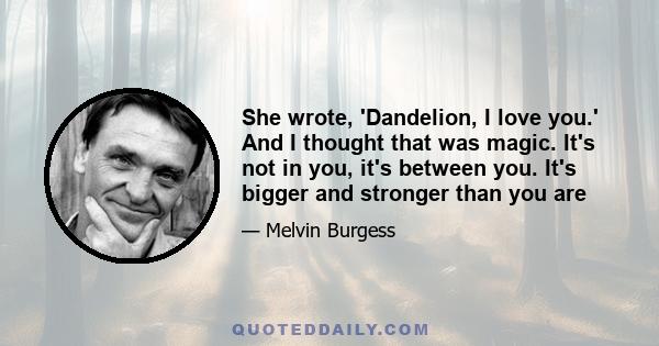 She wrote, 'Dandelion, I love you.' And I thought that was magic. It's not in you, it's between you. It's bigger and stronger than you are