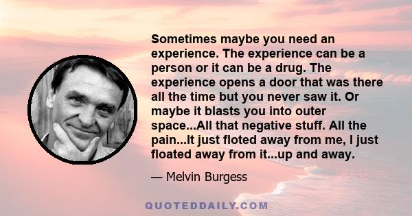 Sometimes maybe you need an experience. The experience can be a person or it can be a drug. The experience opens a door that was there all the time but you never saw it. Or maybe it blasts you into outer space...All