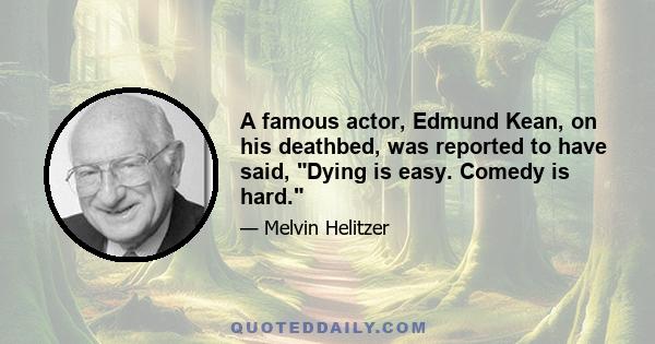 A famous actor, Edmund Kean, on his deathbed, was reported to have said, Dying is easy. Comedy is hard.