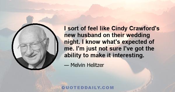 I sort of feel like Cindy Crawford's new husband on their wedding night. I know what's expected of me. I'm just not sure I've got the ability to make it interesting.