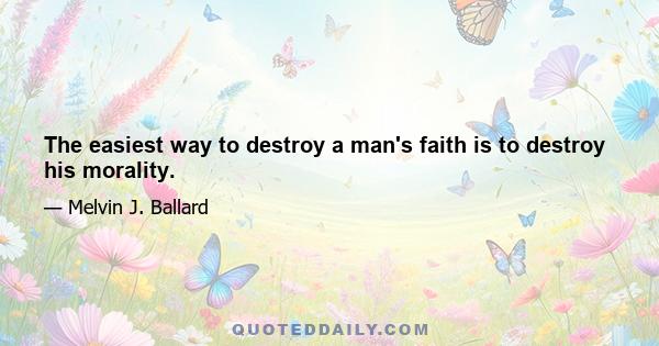 The easiest way to destroy a man's faith is to destroy his morality.