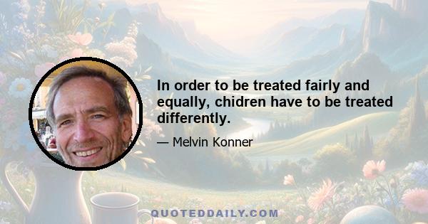 In order to be treated fairly and equally, chidren have to be treated differently.