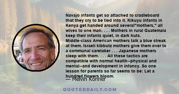 Navajo infants get so attached to cradleboard that they cry to be tied into it. Kikuyu infants in Kenya get handed around severalmothers, all wives to one man. . . . Mothers in rural Guatemala keep their infants quiet,