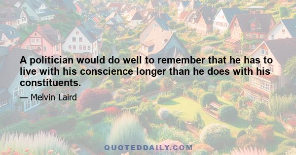 A politician would do well to remember that he has to live with his conscience longer than he does with his constituents.