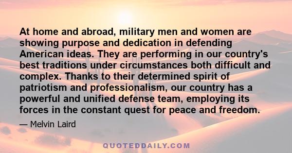 At home and abroad, military men and women are showing purpose and dedication in defending American ideas. They are performing in our country's best traditions under circumstances both difficult and complex. Thanks to