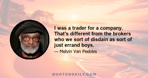 I was a trader for a company. That's different from the brokers who we sort of disdain as sort of just errand boys.