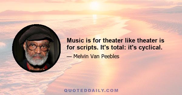 Music is for theater like theater is for scripts. It's total: it's cyclical.