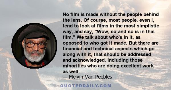 No film is made without the people behind the lens. Of course, most people, even I, tend to look at films in the most simplistic way, and say, Wow, so-and-so is in this film. We talk about who's in it, as opposed to who 