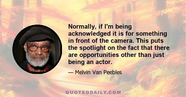 Normally, if I'm being acknowledged it is for something in front of the camera. This puts the spotlight on the fact that there are opportunities other than just being an actor.