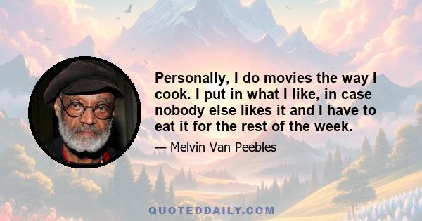 Personally, I do movies the way I cook. I put in what I like, in case nobody else likes it and I have to eat it for the rest of the week.