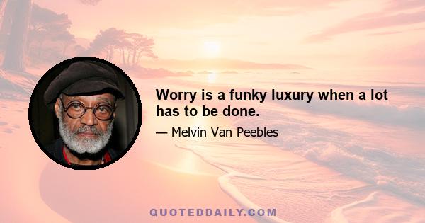 Worry is a funky luxury when a lot has to be done.