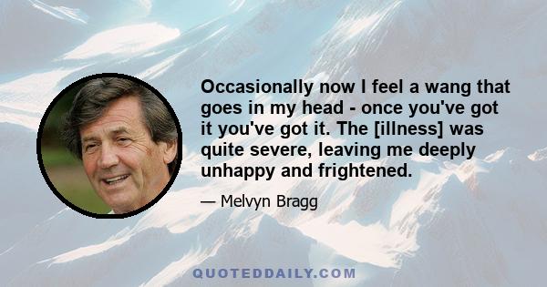 Occasionally now I feel a wang that goes in my head - once you've got it you've got it. The [illness] was quite severe, leaving me deeply unhappy and frightened.