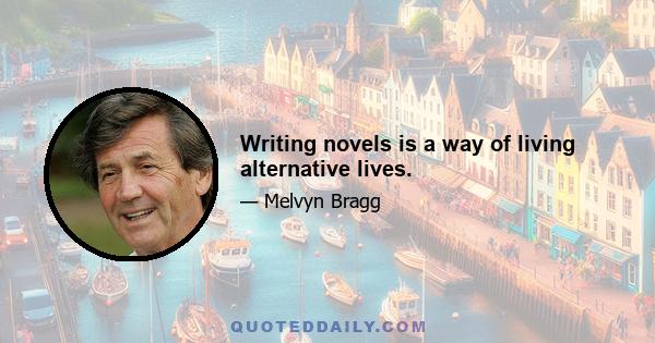 Writing novels is a way of living alternative lives.