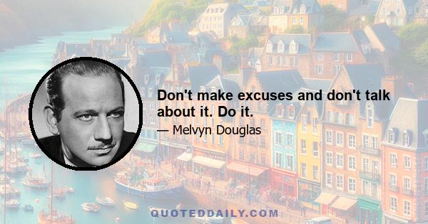 Don't make excuses and don't talk about it. Do it.